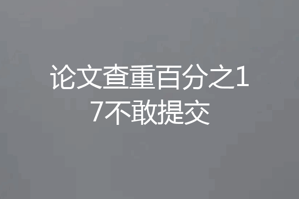 论文查重百分之17不敢提交