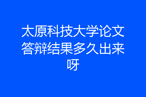 太原科技大学论文答辩结果多久出来呀