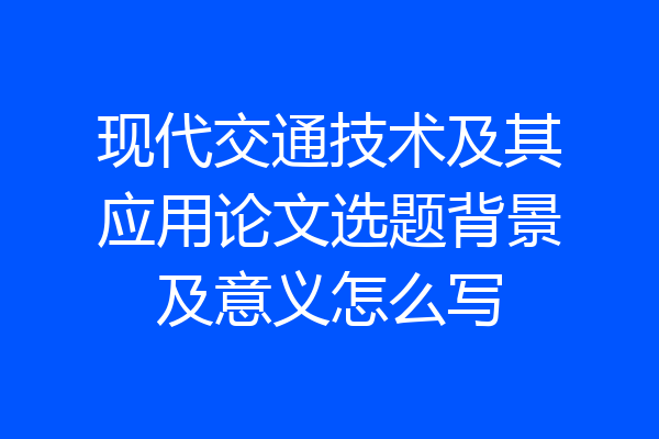 现代交通技术及其应用论文选题背景及意义怎么写