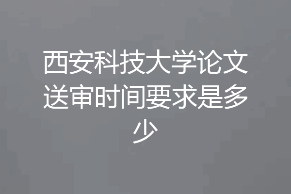 西安科技大学论文送审时间要求是多少