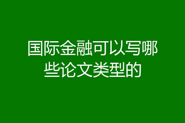 国际金融可以写哪些论文类型的