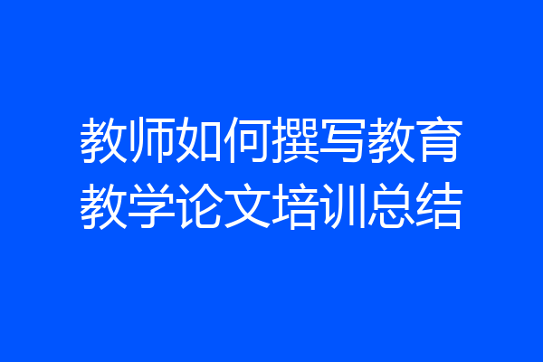 教师如何撰写教育教学论文培训总结