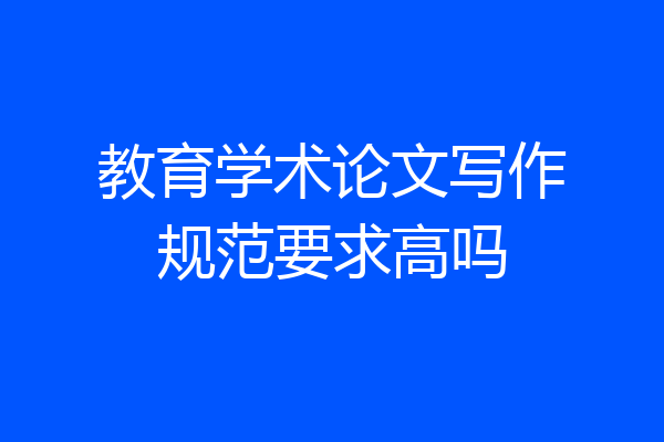 教育学术论文写作规范要求高吗