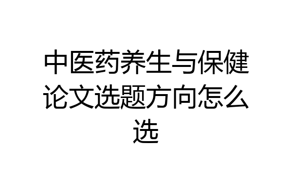 中医药养生与保健论文选题方向怎么选