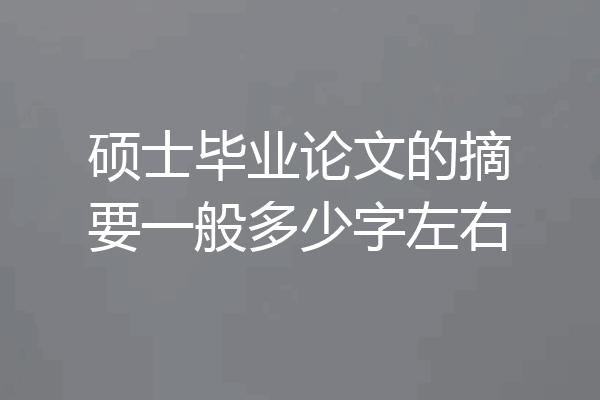 硕士毕业论文的摘要一般多少字左右