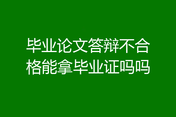 毕业论文答辩不合格能拿毕业证吗吗