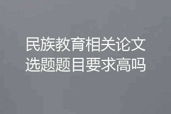 民族教育相关论文选题题目要求高吗