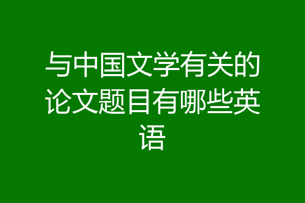 与中国文学有关的论文题目有哪些英语