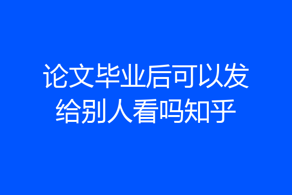 论文毕业后可以发给别人看吗知乎
