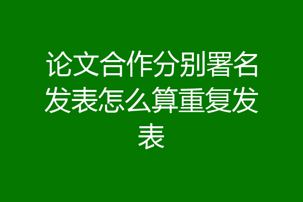 论文合作分别署名发表怎么算重复发表