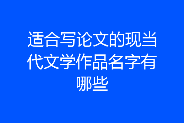 适合写论文的现当代文学作品名字有哪些