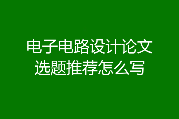 电子电路设计论文选题推荐怎么写
