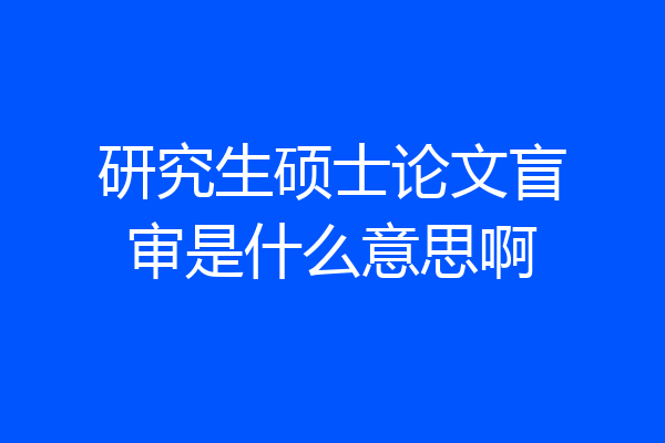 研究生硕士论文盲审是什么意思啊