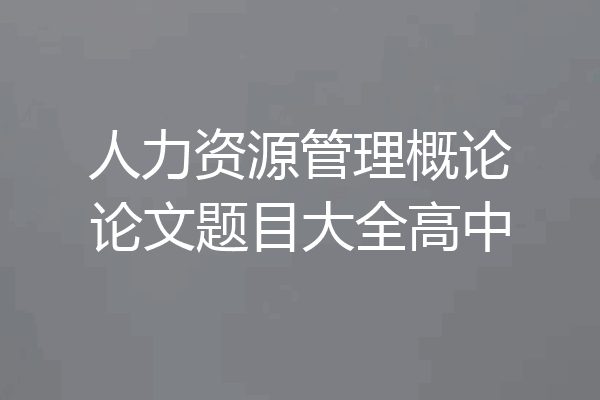 人力资源管理概论论文题目大全高中