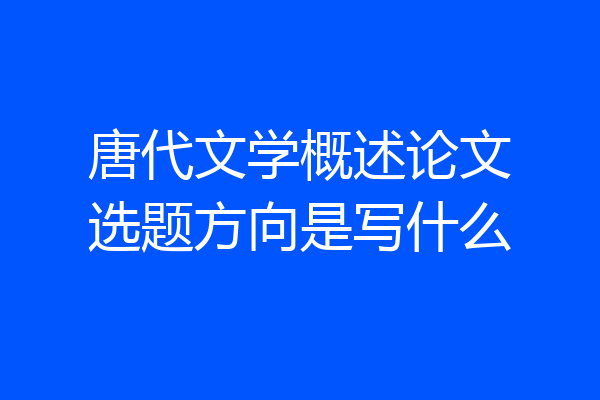 唐代文学概述论文选题方向是写什么