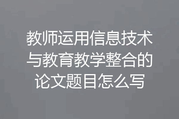 教师运用信息技术与教育教学整合的论文题目怎么写