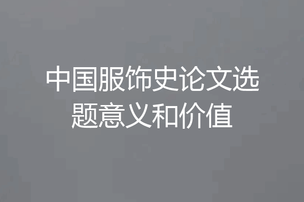 中国服饰史论文选题意义和价值