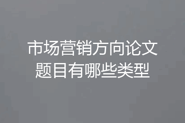 市场营销方向论文题目有哪些类型