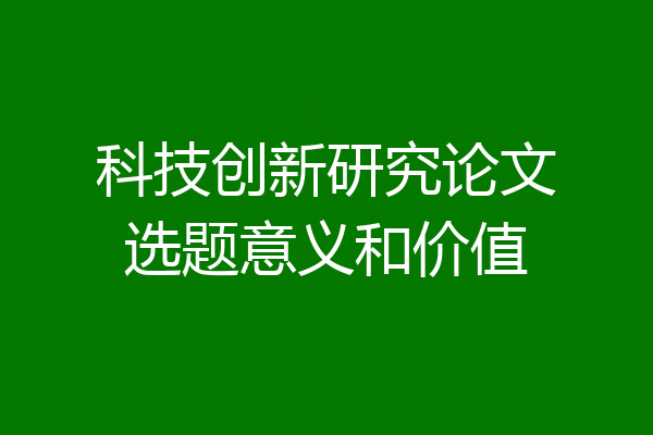 科技创新研究论文选题意义和价值