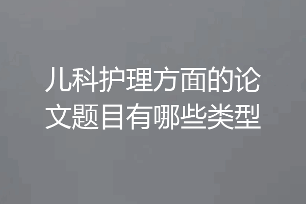 儿科护理方面的论文题目有哪些类型