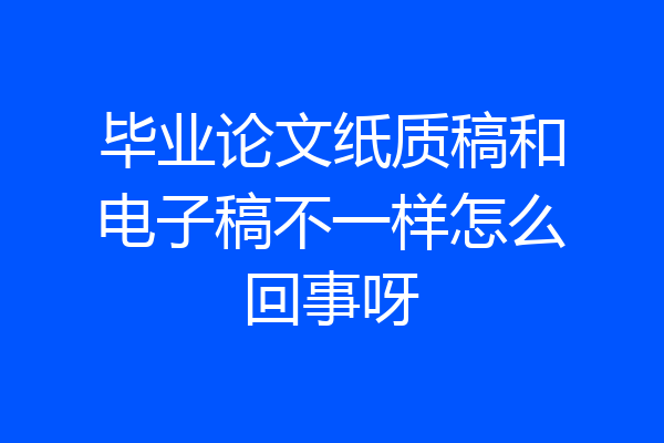 毕业论文纸质稿和电子稿不一样怎么回事呀