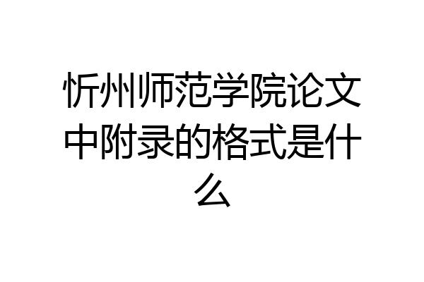 忻州师范学院论文中附录的格式是什么