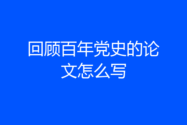 回顾百年党史的论文怎么写