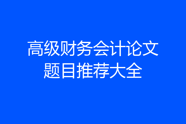 高级财务会计论文题目推荐大全