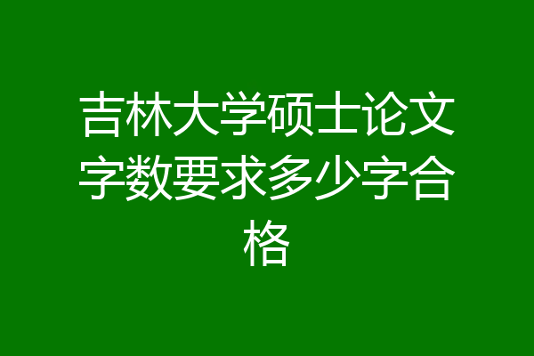 吉林大学硕士论文字数要求多少字合格