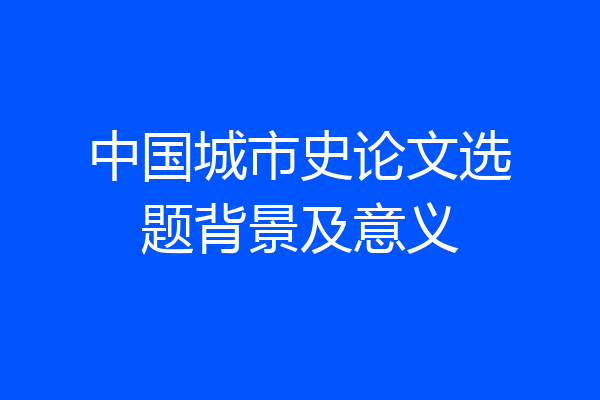 中国城市史论文选题背景及意义