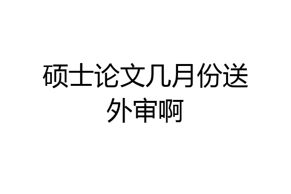 硕士论文几月份送外审啊