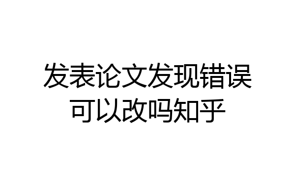 发表论文发现错误可以改吗知乎