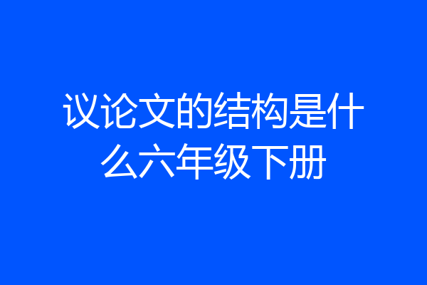 议论文的结构是什么六年级下册