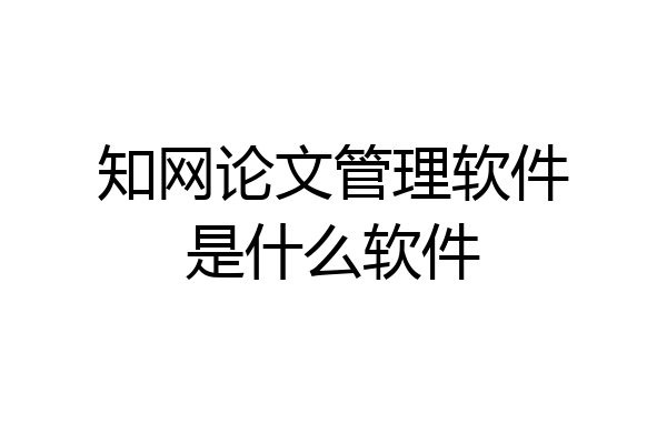 知网论文管理软件是什么软件