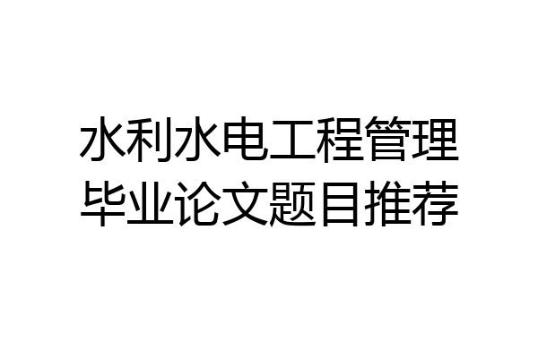 水利水电工程管理毕业论文题目推荐