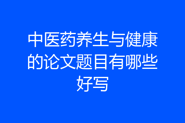 中医药养生与健康的论文题目有哪些好写