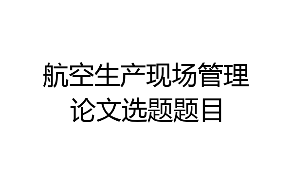 航空生产现场管理论文选题题目