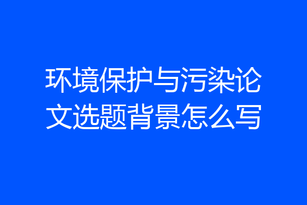 环境保护与污染论文选题背景怎么写