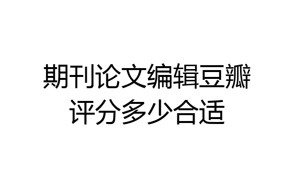 期刊论文编辑豆瓣评分多少合适