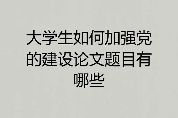 大学生如何加强党的建设论文题目有哪些