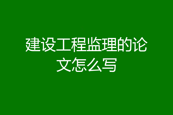 建设工程监理的论文怎么写