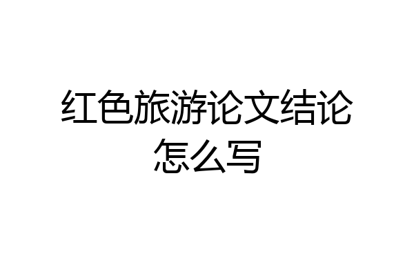 红色旅游论文结论怎么写
