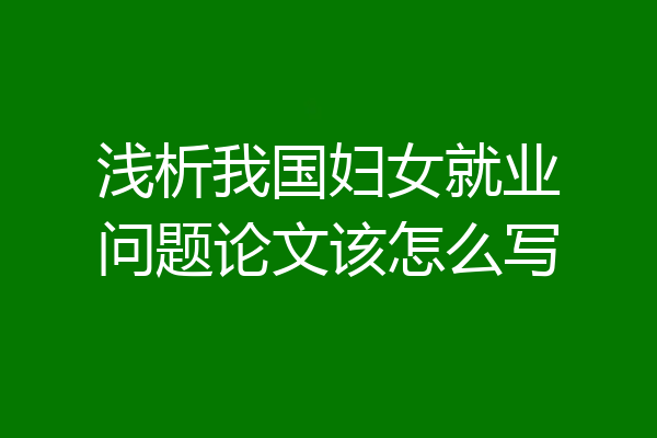 浅析我国妇女就业问题论文该怎么写