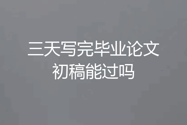 三天写完毕业论文初稿能过吗