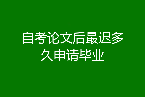 自考论文后最迟多久申请毕业