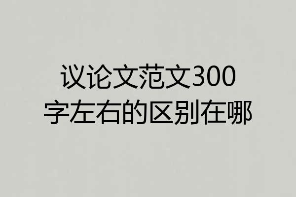 议论文范文300字左右的区别在哪