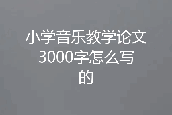 小学音乐教学论文3000字怎么写的