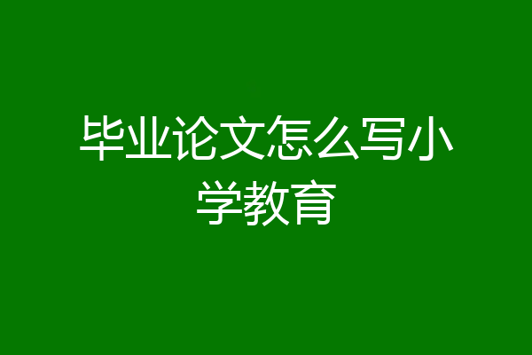 毕业论文怎么写小学教育