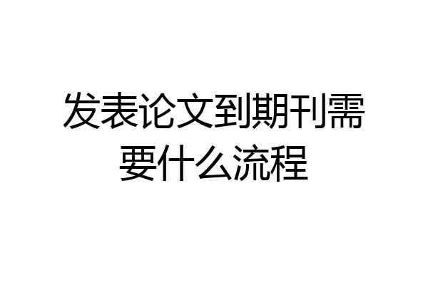 发表论文到期刊需要什么流程