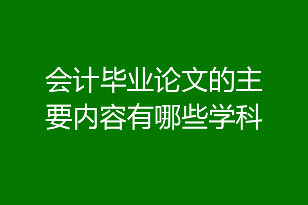 会计毕业论文的主要内容有哪些学科